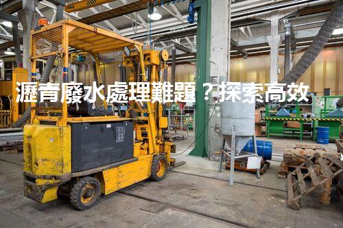 瀝青廢水處理難題？探索高效環(huán)保新路徑！